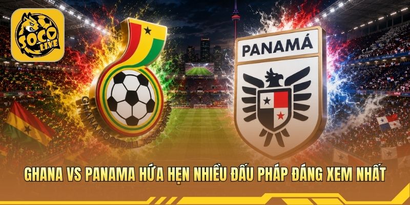 Ghana vs Panama hứa hẹn nhiều đấu pháp đáng xem nhất